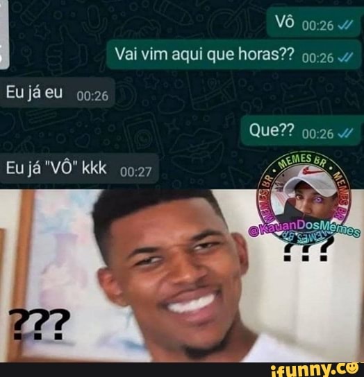 VÔ
Vai vim aqui que horas?? 26
Que??
Eu já eu
Eu já ''VÔ" kkk 0927