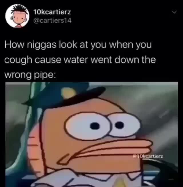 How niggas look at you when you cough cause water went down the wrong