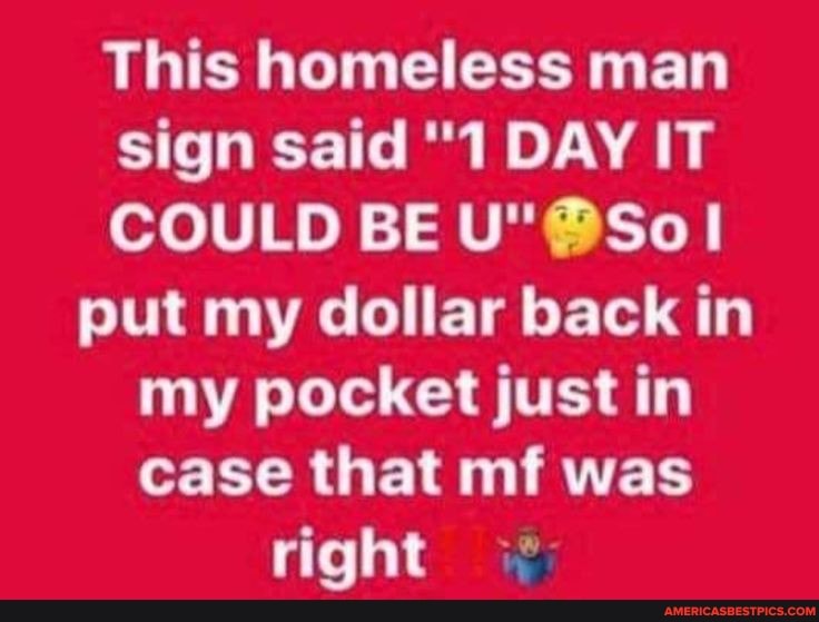 This homeless man sign said "1 DAY IT COULD BE put my dollar back in my pocket just in case that mf was right