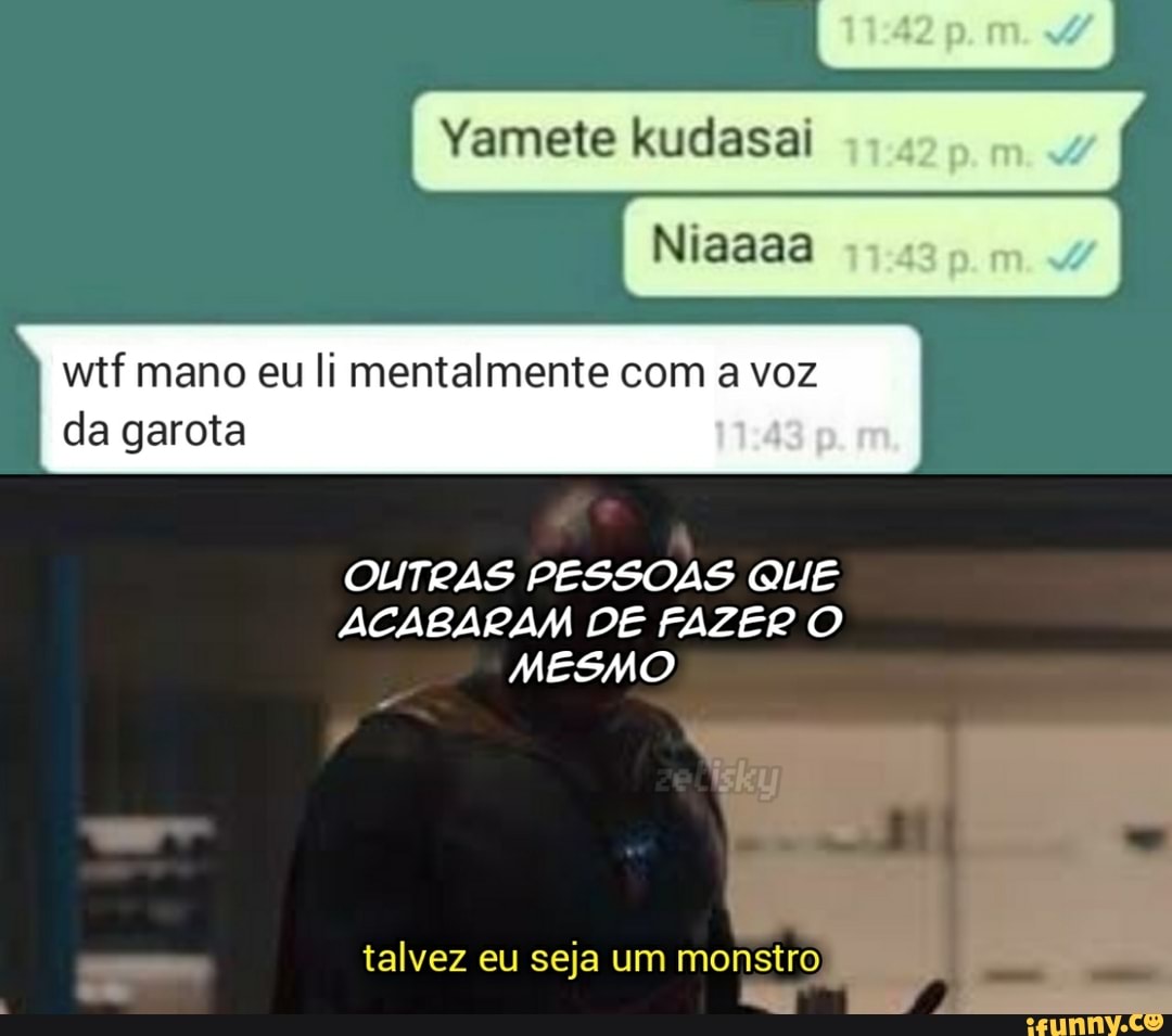Vamete kudasal
wtf mano eu li mentalmente com a voz da garota
OUTRAS PESSOAS QUE ACABARAM DE FAZER O
MESMO
talvez eu seja um monstro