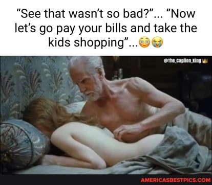 "See that wasn't so bad?"... "Now let's go pay your bills and take the kids shopping"...