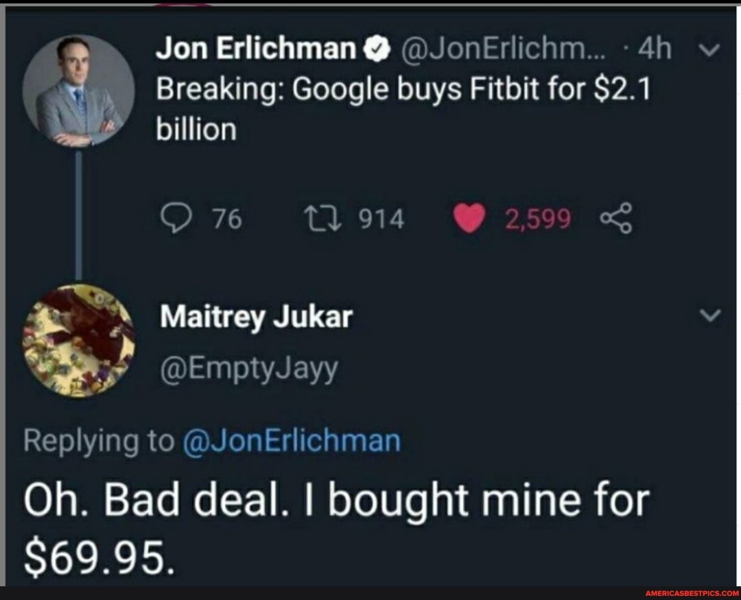Jon Erlichman @ @JonErlichm...
Breaking: Google buys Fitbit for $2.1 billion
76 914
Maitrey Jukar
@EmptyJayy
Replying to @JonErlichman
Oh. Bad deal. I bought mine for
$69.95.