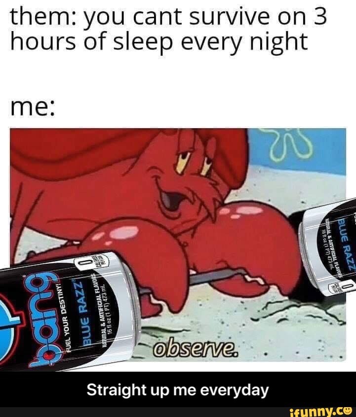 Them: you cant survive on 3 hours of sleep every night me: Straight up ...
