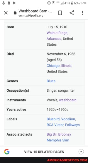 @WashboardSam..
Born
Died
Genres
Instruments
Years active
Labels
Associated acts
41% PM July 15,1910
Walnut Ridge,
Arkansas, United
States
Noverber 6, 1966
(aged 56)
Chicago, inois,
United States
Blues
Singer, songwriter
Vocals, washboard
19208-1960s
Bluebird, Vocalion,
RCA Victor, Folkways
Big Bill Broonzy
Memphis slim