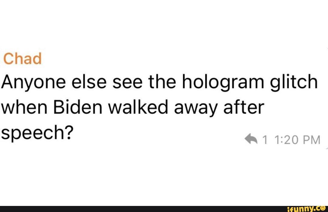 Chad
Anyone else see the hologram glitch
when Biden walked away after speech?