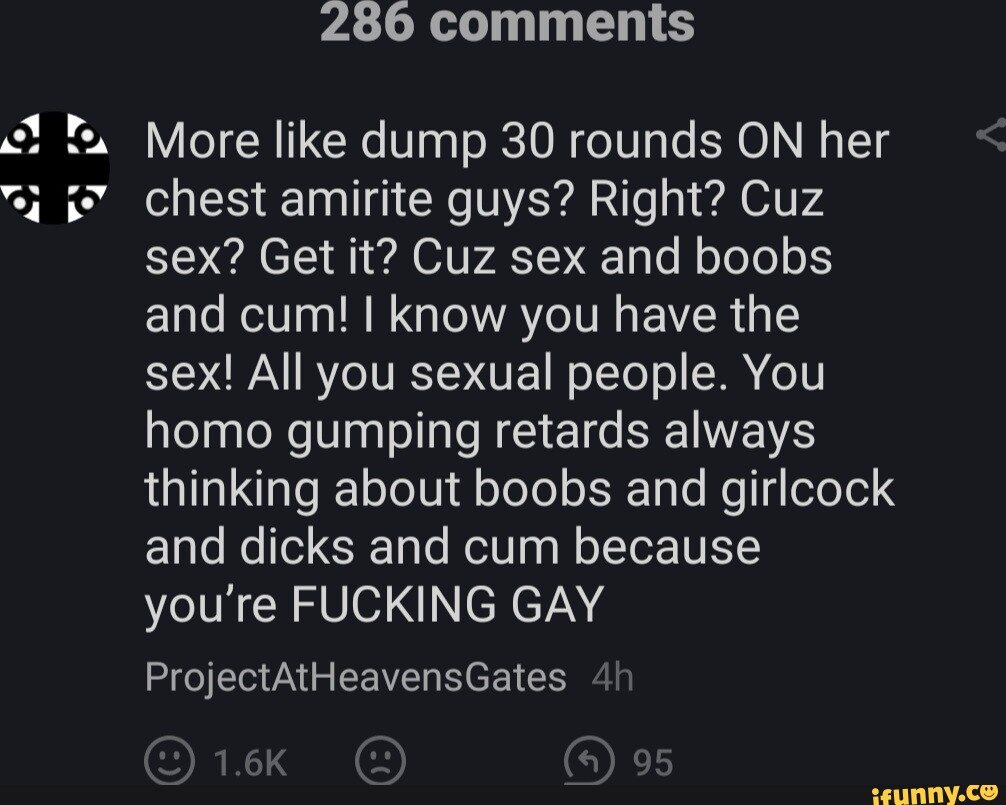 286 comments More like dump 30 rounds ON her chest amirite guys? Right? Cuz sex?