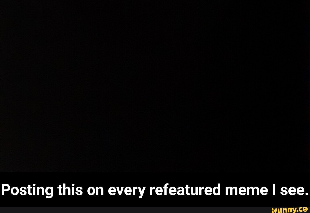 Posting this on every refeatured meme I see. - Posting this on every refeatured meme I see.