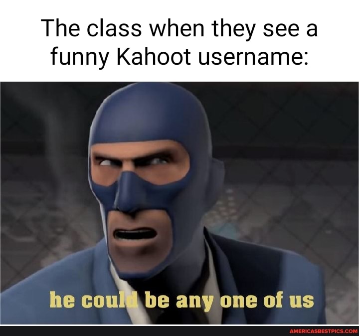 The class when they see a funny Kahoot username:
ff
he be any one of us