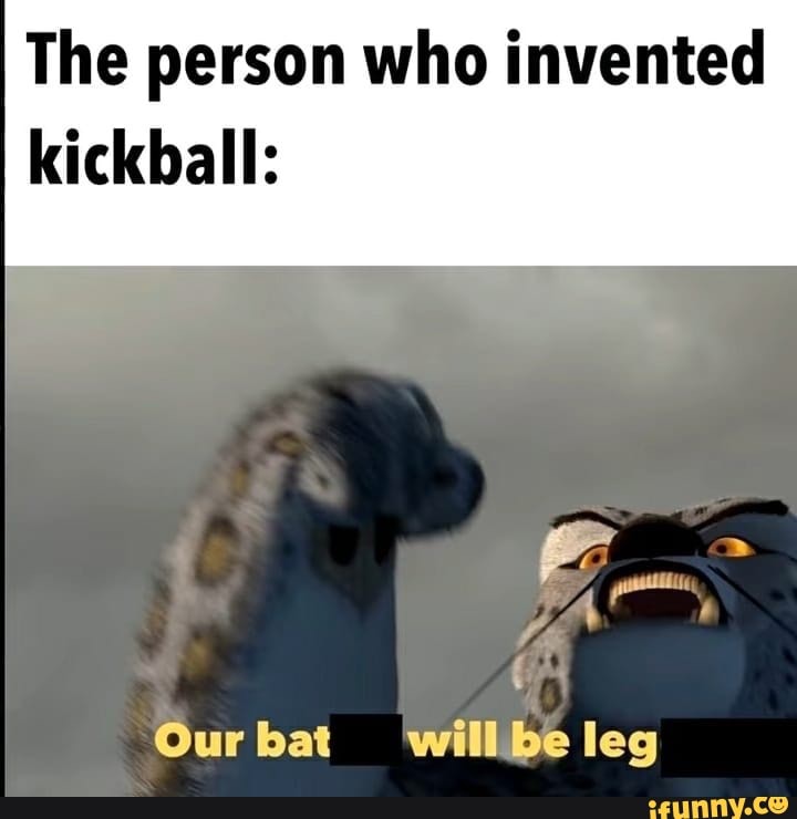 The person who invented kickball WW Our bat willbe leg iFunny