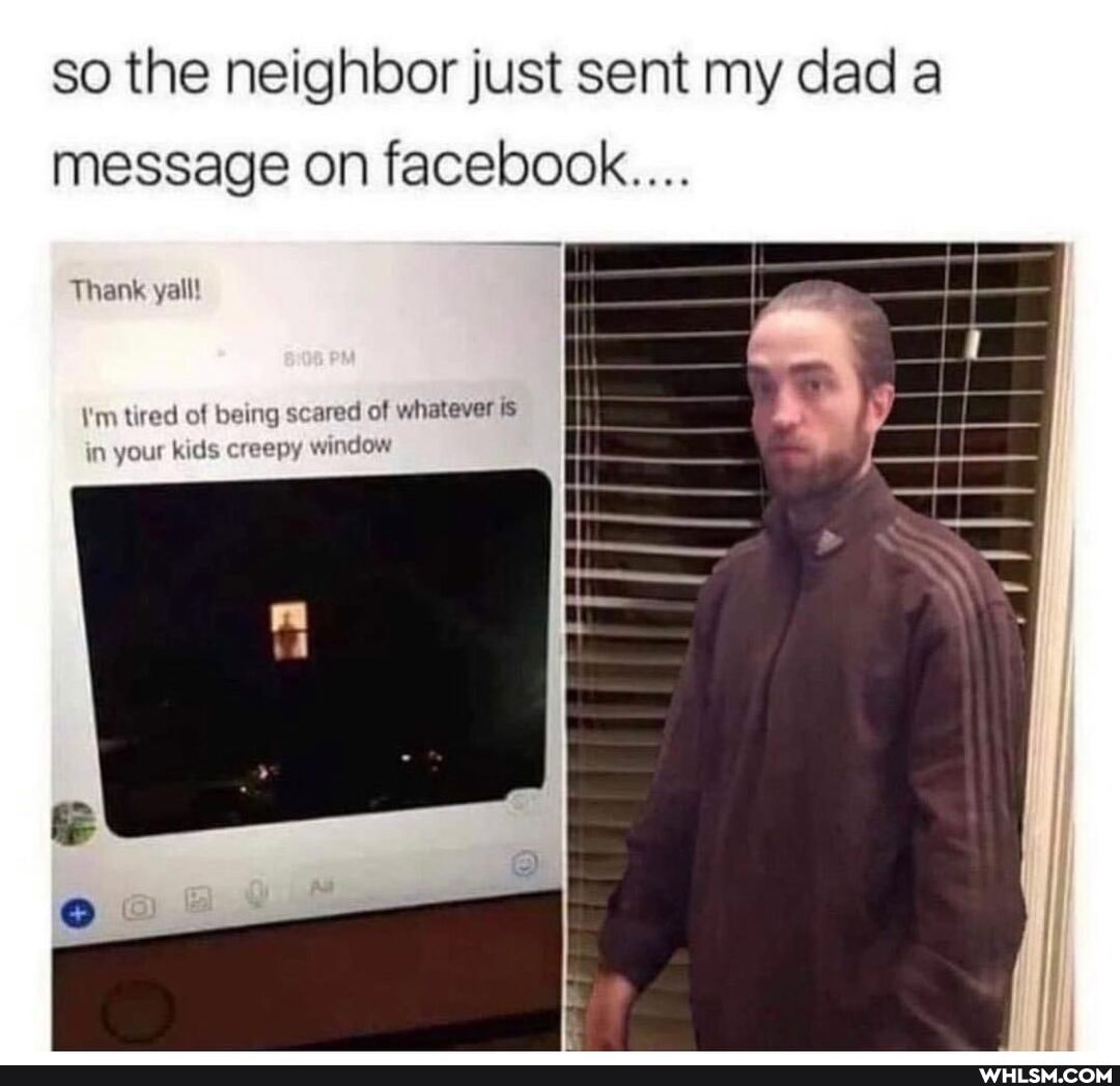 so the neighbor just sent my dad a message on facebook....
Thank yall!
\'m tired of being scared of whatever ts
in your kids creepy window