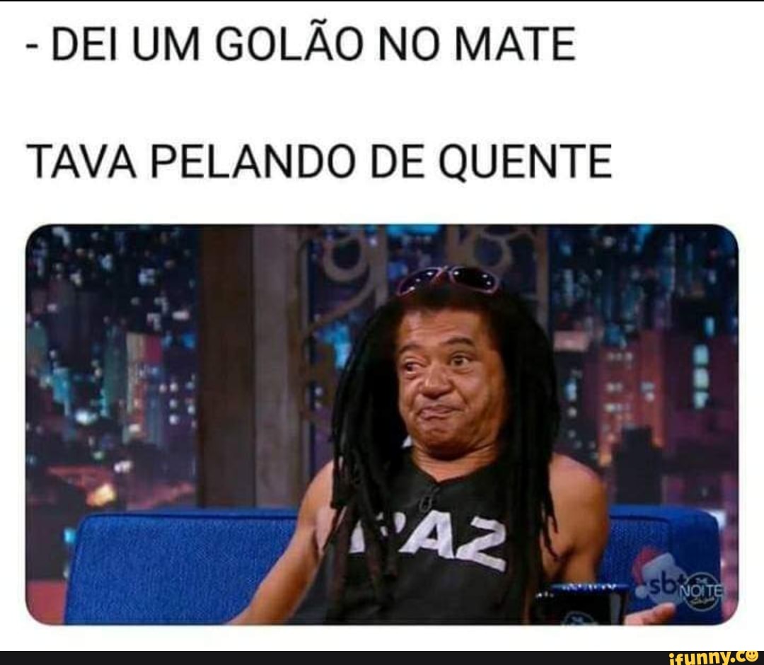 DEI UM GOLÃO NO MATE
TAVA PELANDO DE QUENTE