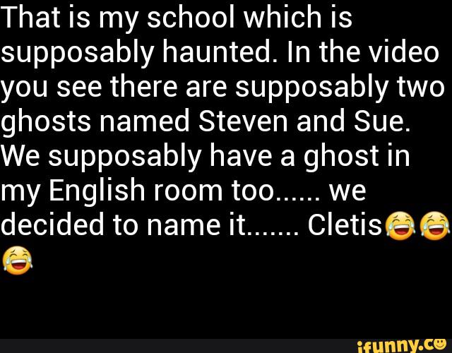That is my school which is
supposably haunted. In the video
you see there are supposably two
ghosts named Steven and Sue.
We supposably have a ghost in
my English room too
......
we
decided to name it
.......
Cletisee
6