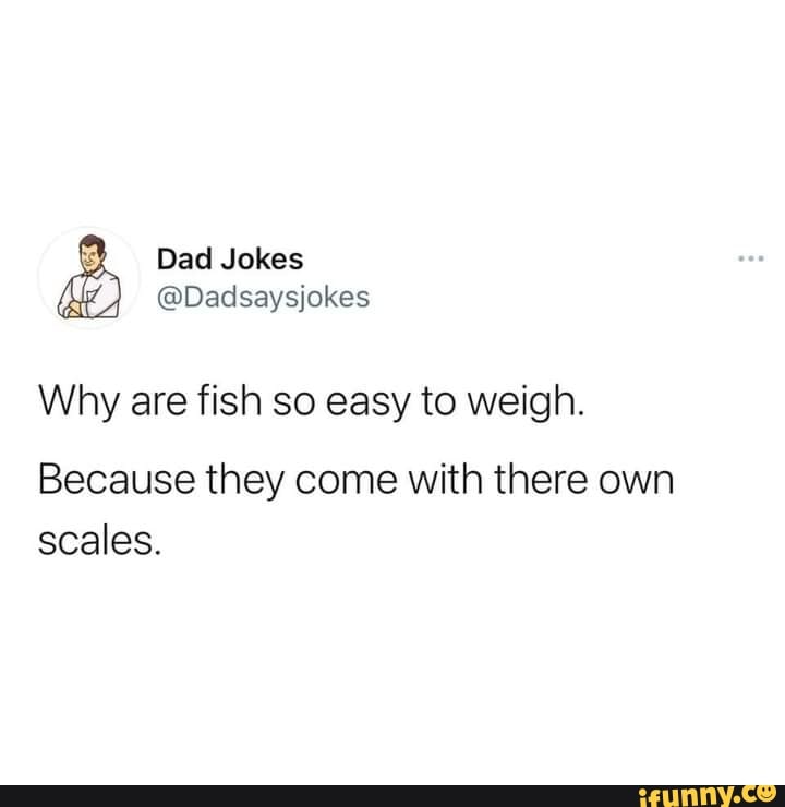 Dad Jokes
@Dadsaysjokes
Why are fish so easy to weigh.
Because they come with there own scales.