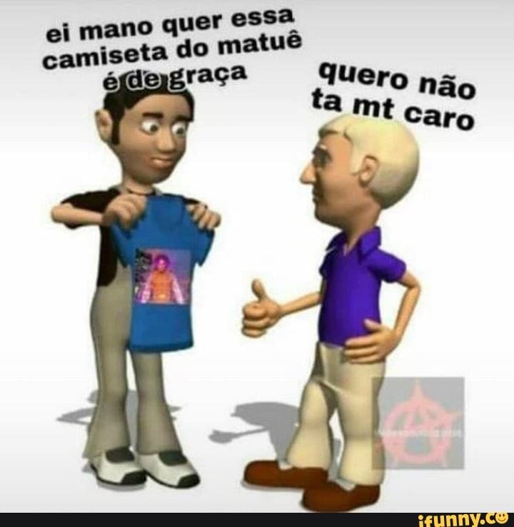 ei mano quer essa camiseta do matu
raça qu t ero não