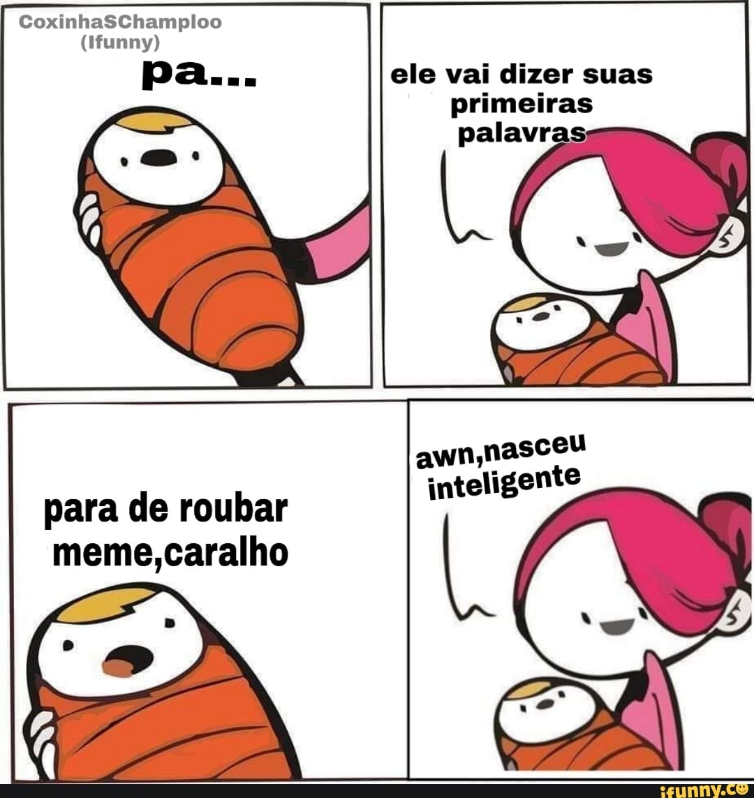 para de roubar
meme,caralho
ele vai dizer suas
awn,nasceu
inteligente
L