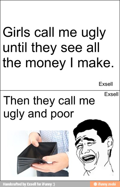 Girls call me ugly
until they see all
the money I make.
Exsell
Then they call me
ugly and poor