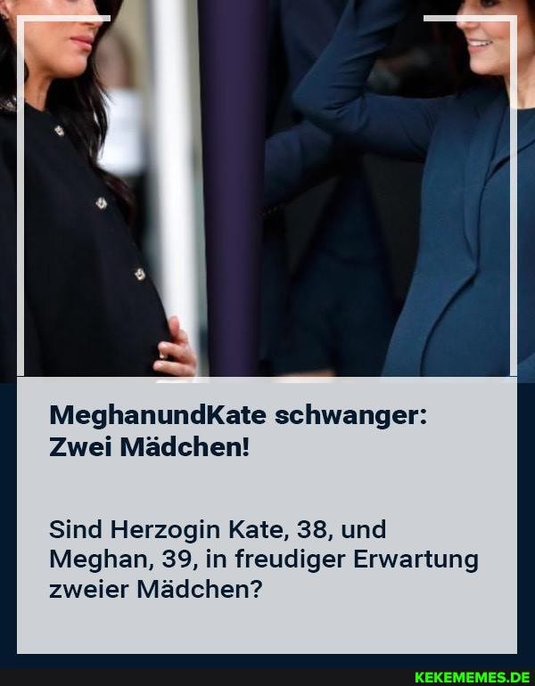 MeghanundkKate schwanger:
Zwei Mädchen!
Sind Herzogin Kate, 38, und
Meghan, 39, in freudiger Erwartung zweier Mädchen?