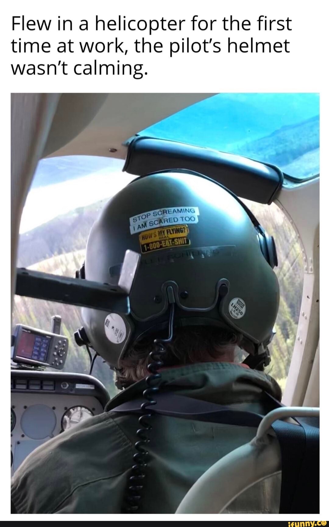 Flew in a helicopter for the first
time at work, the pilot's helmet
wasn't calming.