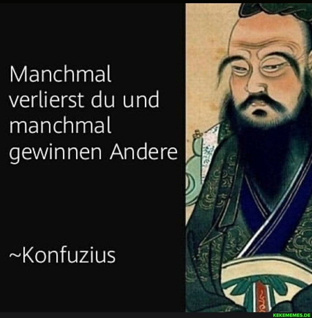 Manchmal verlierst du und manchmal gewinnen Andere
"Konfuzius