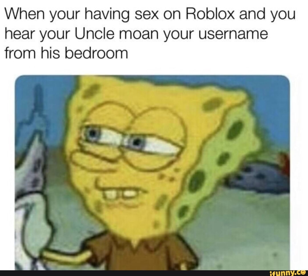 When Your Having Sex On Roblox And You Hear Your Uncle Moan Your Username From His Bedroom Ifunny - git roasted roblox