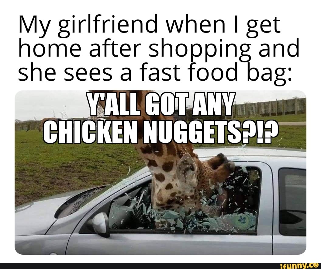 My girlfriend when I get
home after shopping and
she sees a fast food bag:
BNV/ALL GORANY
CHICKEN NUGGETS212*