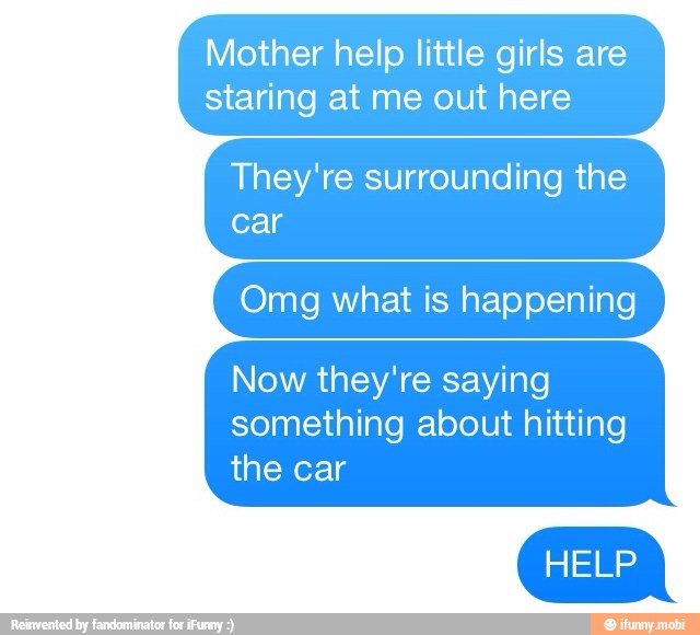 Mother help little girls are
staring at me out here
They're surrounding the
Omg what is happening
Now they're saying
something about hitting
the car