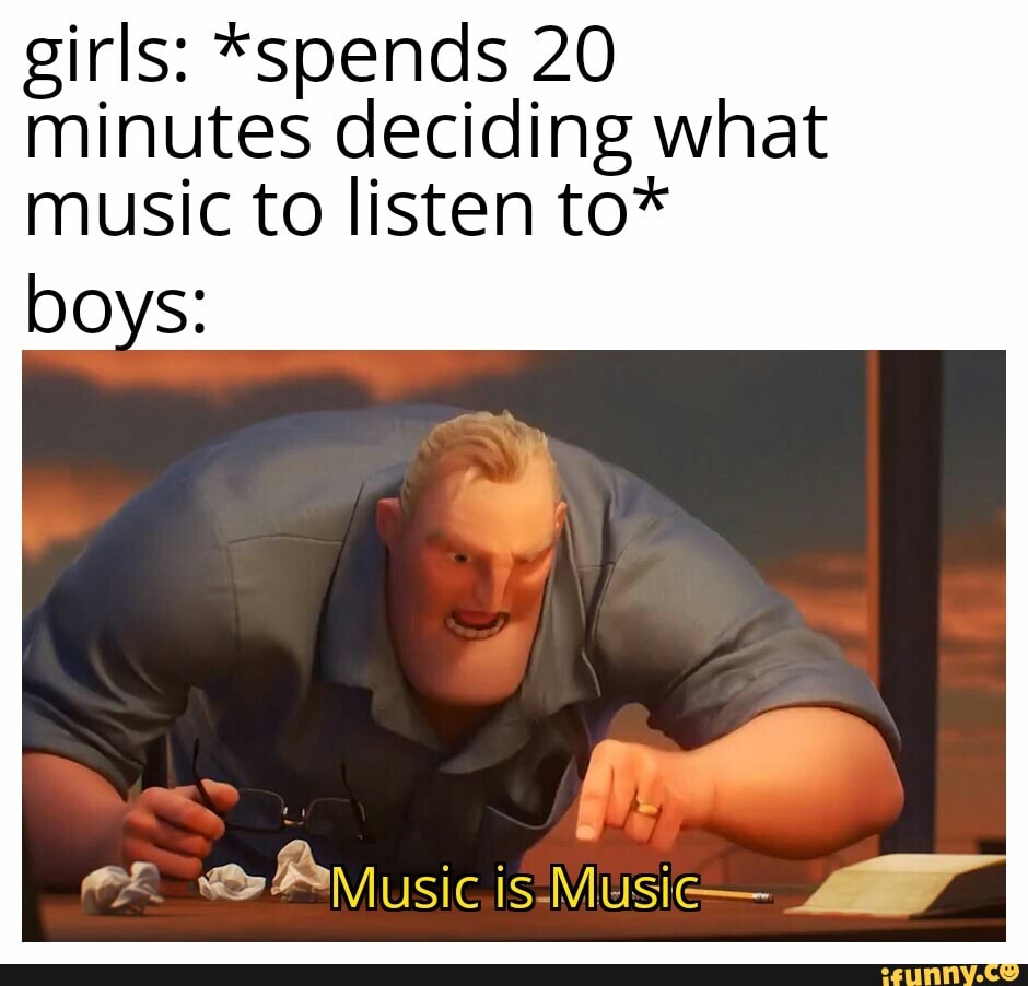 girls: *spends 20
minutes deciding what
music to listen to*
boys: