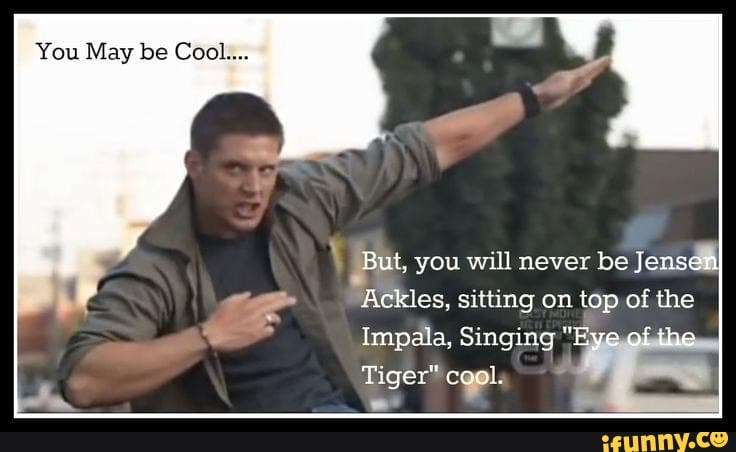 You May be Cool...
But, you will never be Jensen
Ackles, sitting on top of the
Impala, Singing "Eye of the
Tiger" coal.