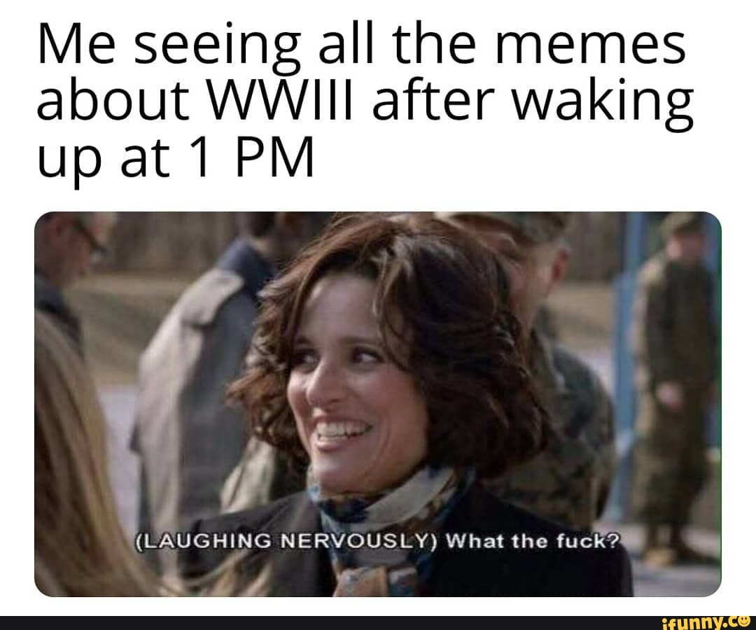 Me seeing all the memes about WWIII after waking up at 1 PM (LAUGHING