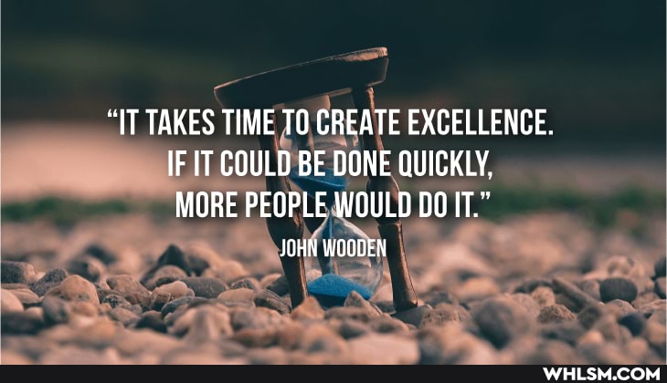 "IT TAKES TIME TO CREATE EXCELLENCE.
IF IT COULD BE DONE QUICKLY,
MORE PEOPLE WOULD DO IT."
JOHN WOODEN