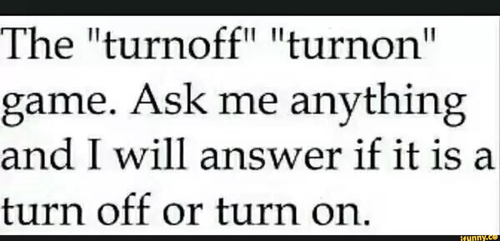 I ll answer. Ask me game. Will turn on.