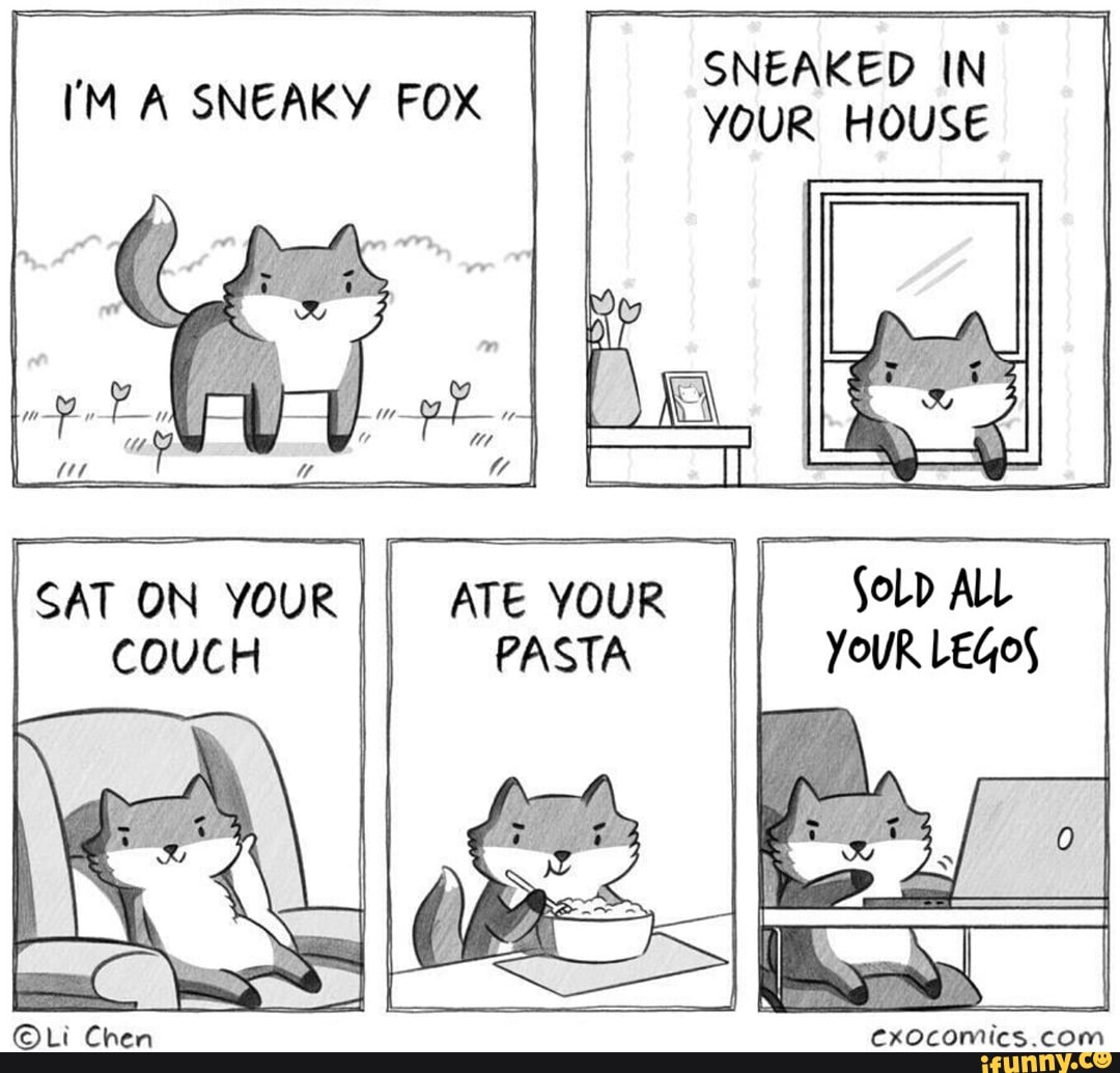 SNEAKED IN
YOUR HOUSE
YOUR. LEGOS
ATE YOUR
I
