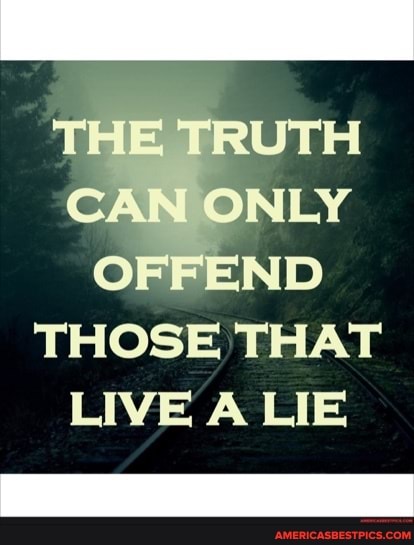 THE TRUTE CAIN ONLY OFFEND THOSE THAT LIVE A LIE