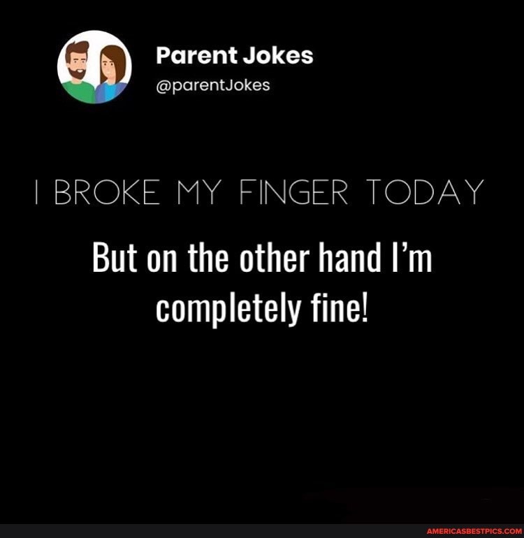 Parent Jokes
I BROKE MY FINGER TODAY
But on the other hand I'm completely fine!