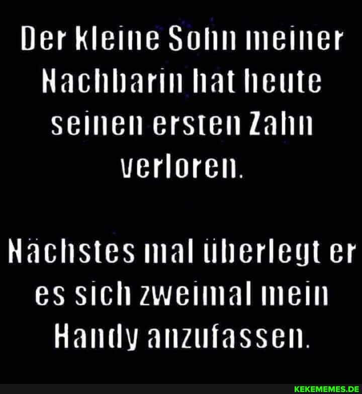 Der kleine Sohn meiner
Nachharin hat heute seinen ersten Zahn
verloren.
Nachstes mal üherlegt er es sich zweimal mein
Handy anzulassen.