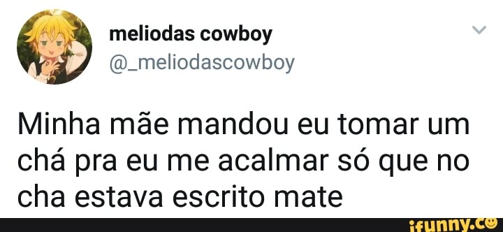 Minha mae mandou eu tomar um
chá pra eu me acalmar só que no
cha estava escrito mate