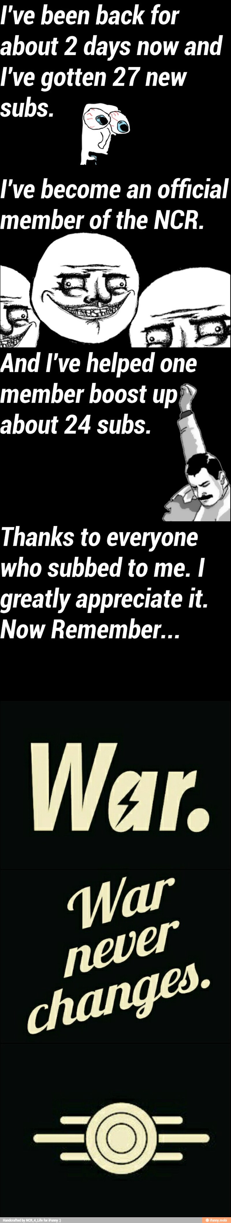 I've been back for
about 2 days now and
I've gotten 27 new
subs. 5
I've become an official
member of the NCR.
vee
And I've helped one
member boost upp
about 24 subs.