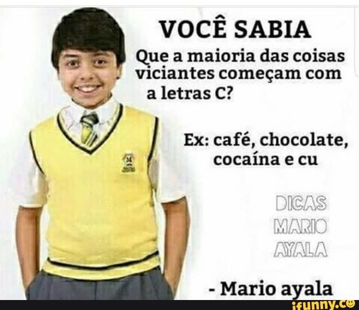 VOCÊ SABIA
Que a maioria das coisas
a
Da começam com
Fd a letras C?
N
ZA, 136) café, chocolate,
cocaina e cu
Mario ayala