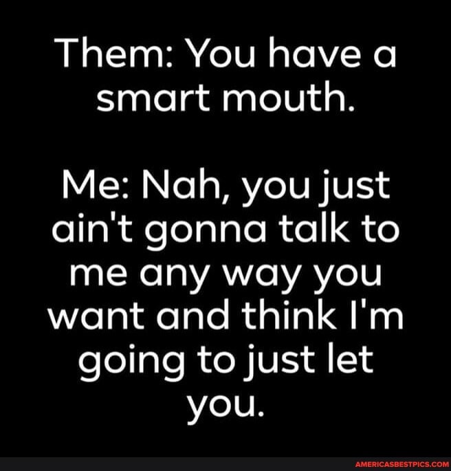 Them You Have A Smart Mouth Me Nah You Just Ain T Gonna Talk To Me Any Way You Want And Think I M Going To Just Let You America S Best Pics And