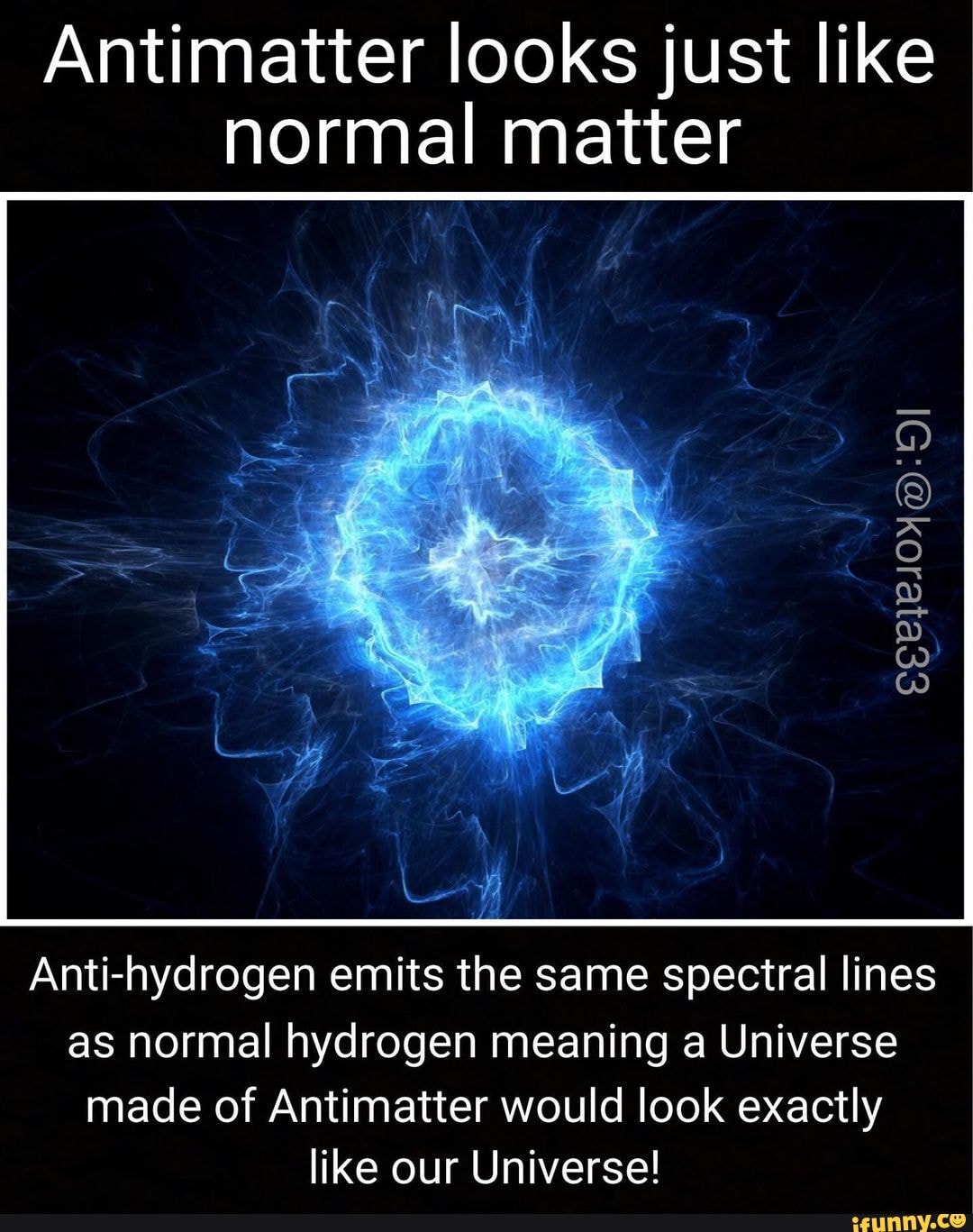Antimatter looks just like normal matter ide) Anti-hydrogen emits the same  spectral lines as normal hydrogen meaning a Universe made of Antimatter  would look exactly like our Universe! - iFunny
