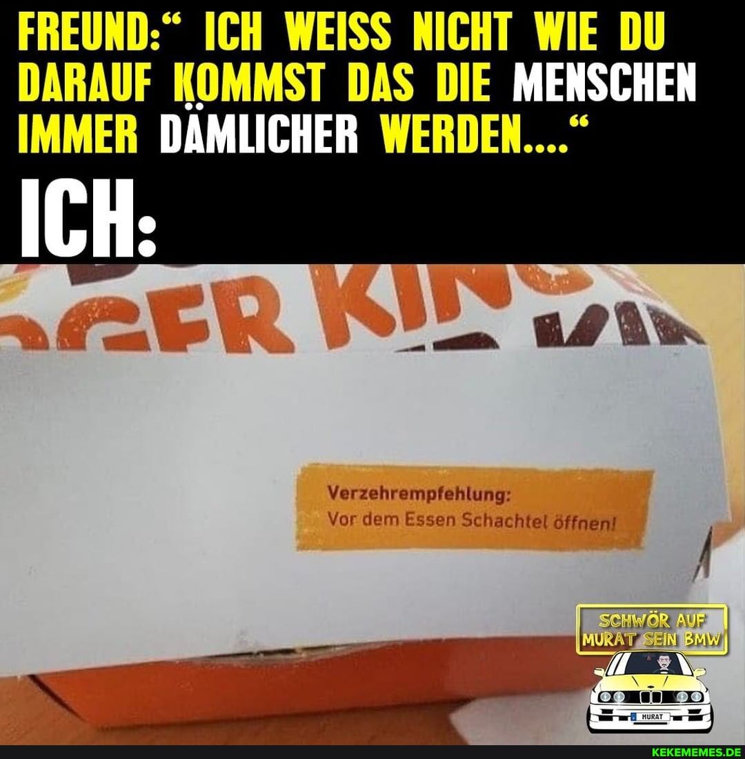 FREUND:" ICH WEISS NICHT WIE DU DARAUF KOMMST DAS DIE MENSCHEN IMMER DÄMLICHER WERDEN....
Verzehrempfehlung:
Vor dem Essen Schachtel öffnen!