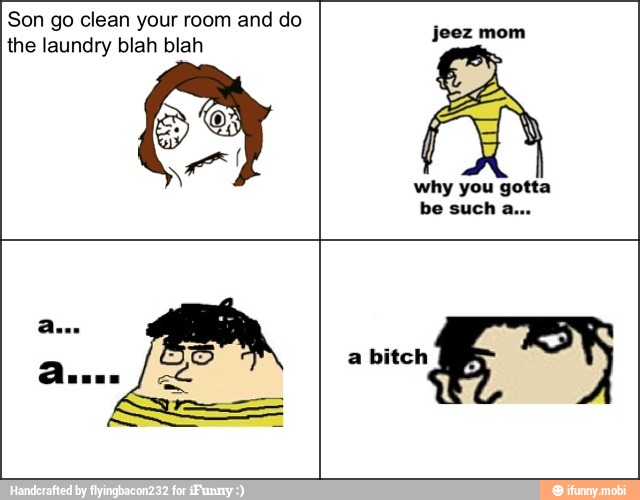 Son go clean your room and do
the laundry blah blah
jeez mom
why you gotta