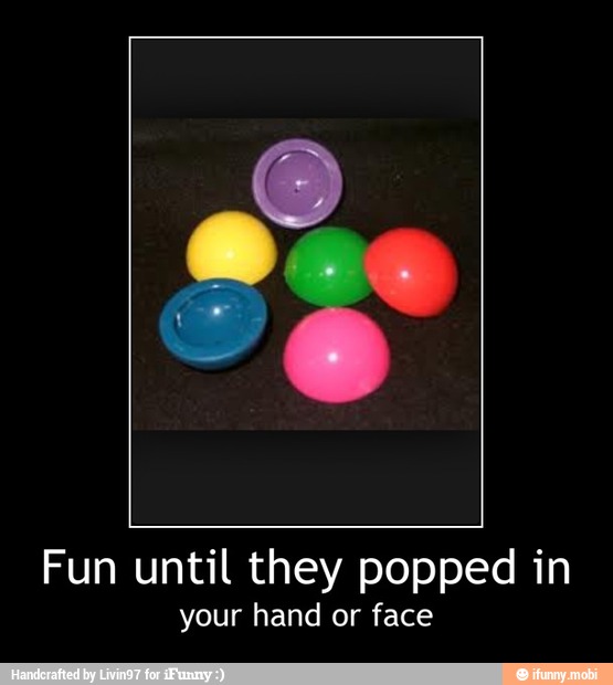 Fun until they popped in
your hand or face - Fun until they popped in
your hand or face