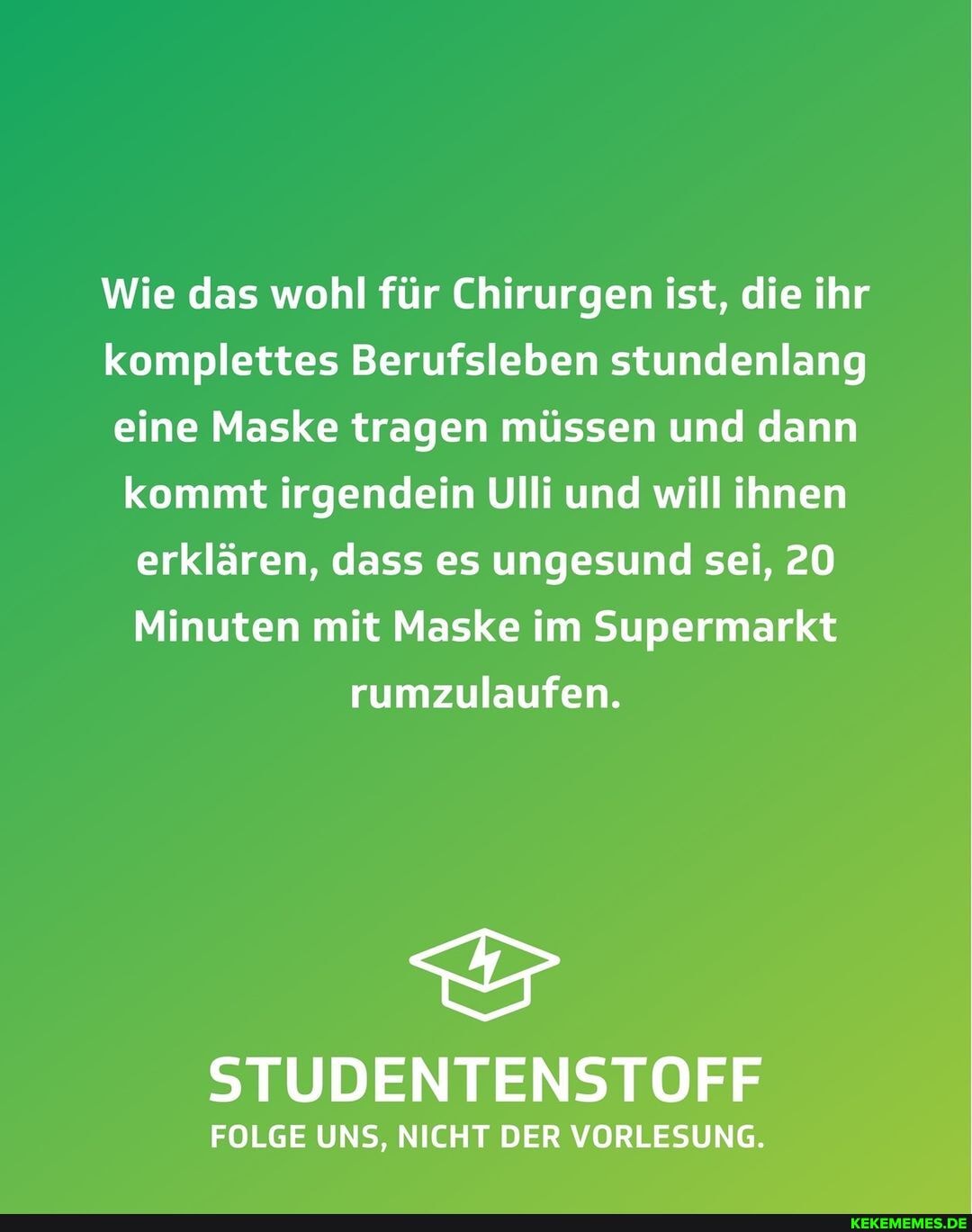 Wie das wohl für Chirurgen ist, die ihr komplettes Berufsleben stundenlang eine Maske tragen müssen und dann kommt irgendein Ulli und will ihnen erklären, dass es ungesund sei, 20
Minuten mit Maske im Supermarkt
rumzulaufen.
STUDENTENSTOFF
FOLGE UNS, NICHT DER VORLESUNG.