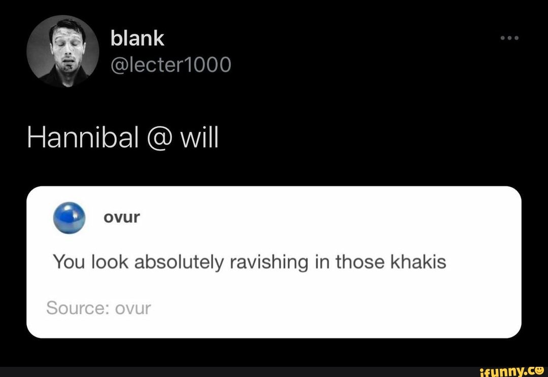 blank
@lecter1000
Hannibal @ will
You look absolutely ravishing in those khakis
Source: ovur