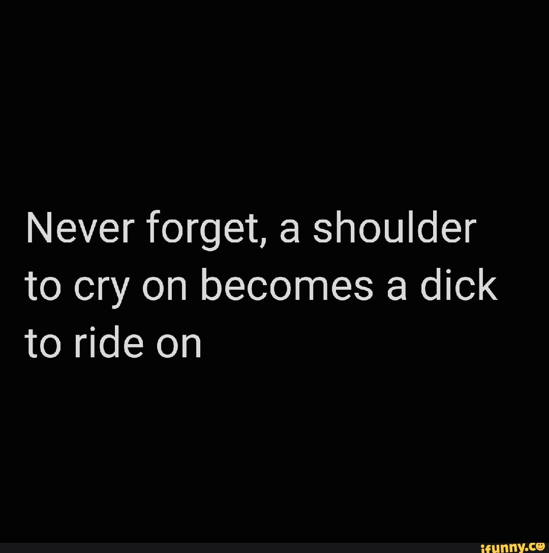 Never Forget A Shoulder To Cry On Becomes A Dick To Ride On IFunny never-forget-a-shoulder-to-cry-on-becomes-a-dick-to-ride-on-ifunny