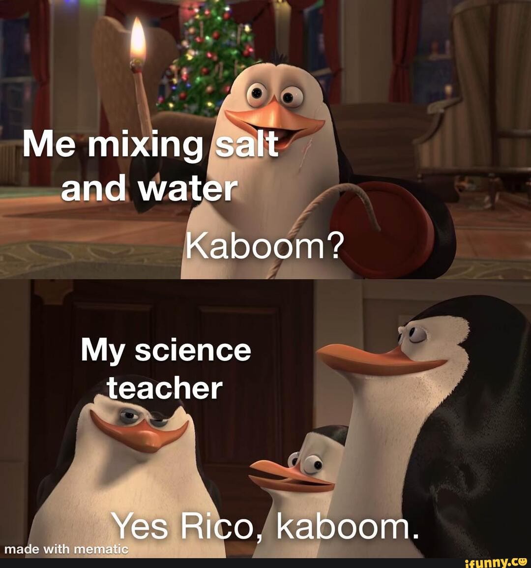 Me mixing salt and water
Kaboom?
My science teacher
Yes Rico, kaboom.
soide with rnematic