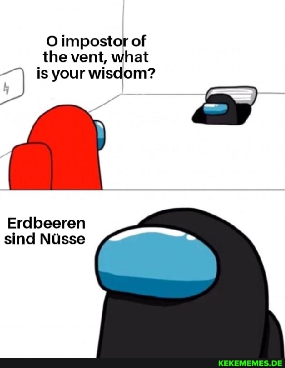 Oimpostor of the vent, what
is your wisdom?
Erdbeeren sind Nusse