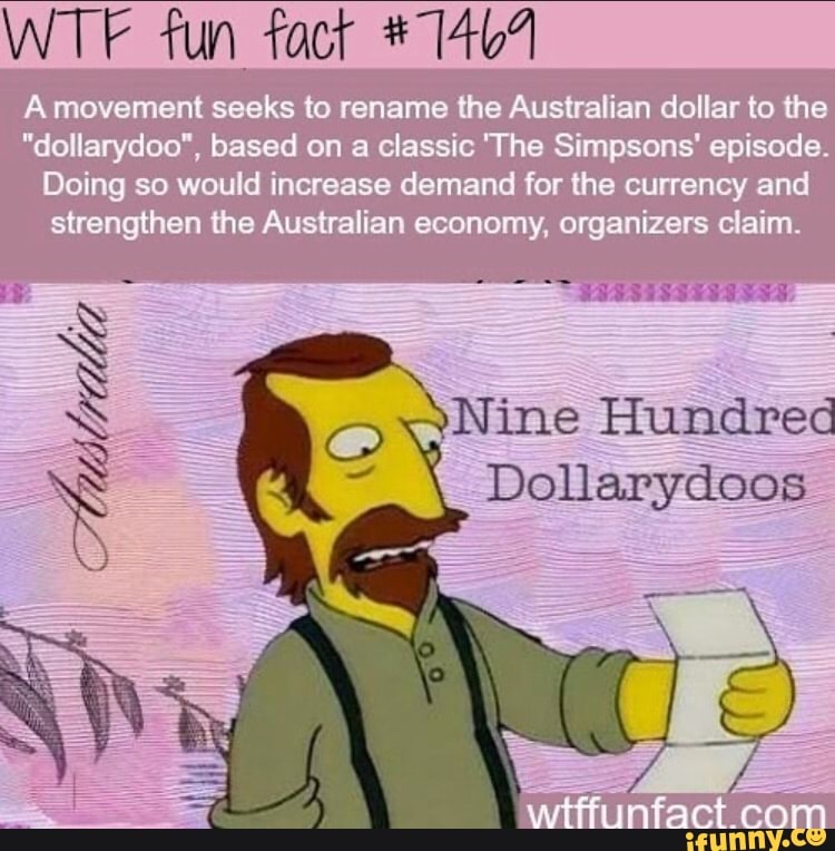 WTF fun fact #1467
Amovement seeks to rename the Australian dollar to the
"dollarydoo", based on a classic "The Simpsons' episode.
Doing so would increase demand for the currency and
strengthen the Australian economy, organizers claim.