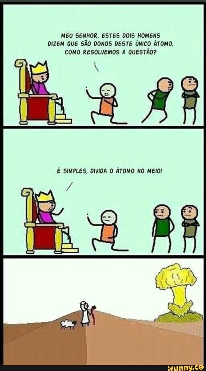 MEU SENHOR. ESTES DOIS HOMENS DIZEM QUE SÃO DONOS DESTE ÚNICO ÁTOMO,
COMO RESOLVEMOS A QUESTÃO?
É SIMPLES, DIVIDA O ÁTOMO NO MEIO!
És